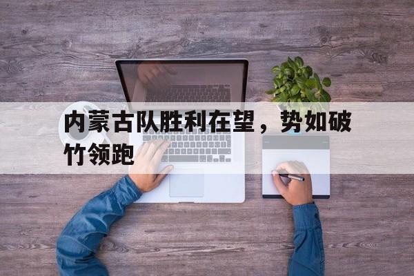 开云体育官方网站-关于内蒙古队胜利在望，势如破竹领跑的信息